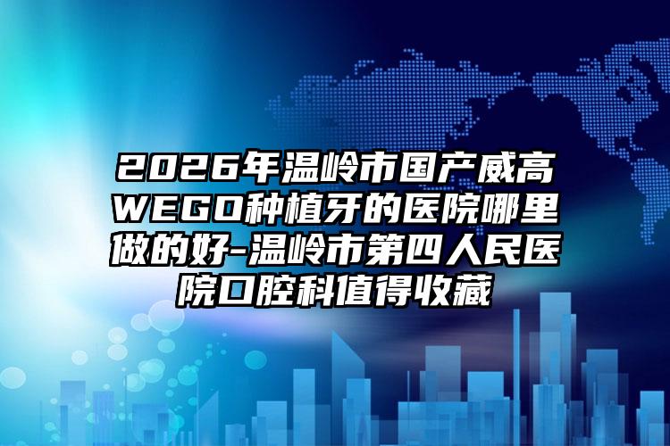 2026年温岭市国产威高WEGO种植牙的医院哪里做的好-温岭市第四人民医院口腔科值得收藏