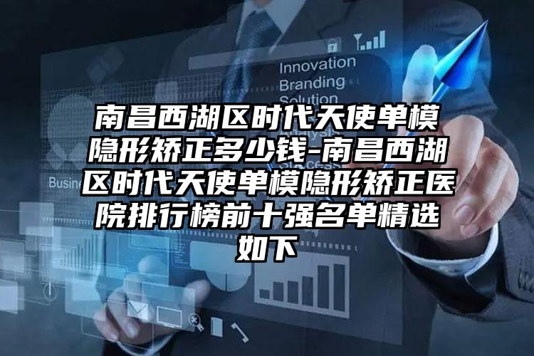 南昌西湖区时代天使单模隐形矫正多少钱-南昌西湖区时代天使单模隐形矫正医院排行榜前十强名单精选如下