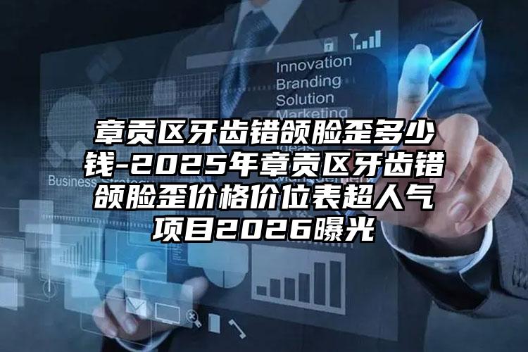 章贡区牙齿错颌脸歪多少钱-2025年章贡区牙齿错颌脸歪价格价位表超人气项目2026曝光