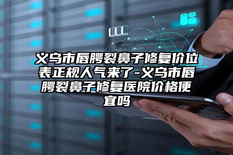 义乌市唇腭裂鼻子修复价位表正规人气来了-义乌市唇腭裂鼻子修复医院价格便宜吗
