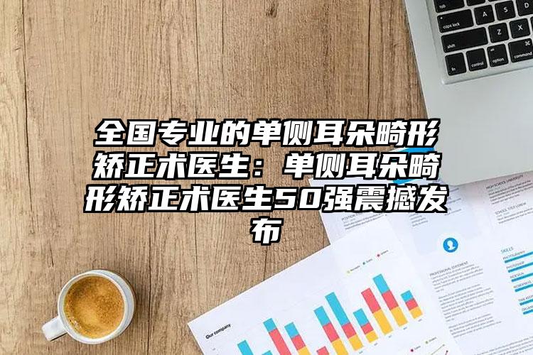 全国专业的单侧耳朵畸形矫正术医生：单侧耳朵畸形矫正术医生50强震撼发布