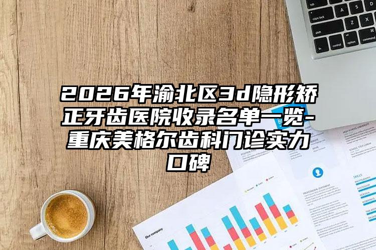 2026年渝北区3d隐形矫正牙齿医院收录名单一览-重庆美格尔齿科门诊实力口碑