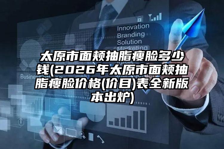太原市面颊抽脂瘦脸多少钱(2026年太原市面颊抽脂瘦脸价格(价目)表全新版本出炉)