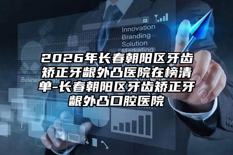 2026年长春朝阳区牙齿矫正牙龈外凸医院在榜清单-长春朝阳区牙齿矫正牙龈外凸口腔医院