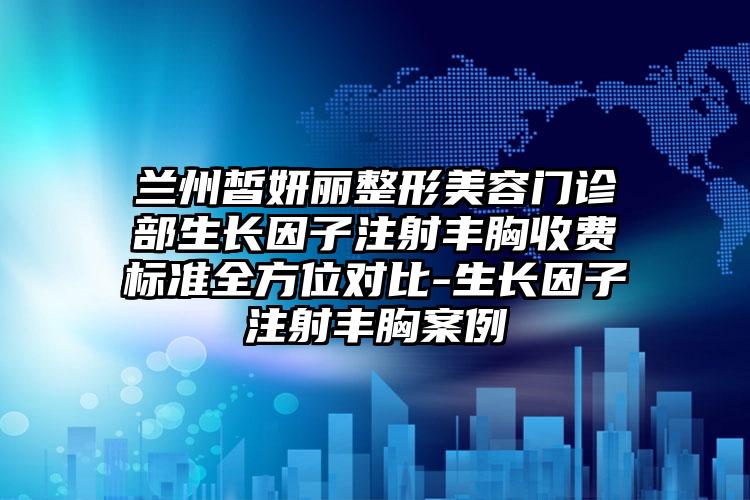 兰州皙妍丽整形美容门诊部生长因子注射丰胸收费标准全方位对比-生长因子注射丰胸案例