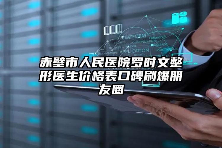 赤壁市人民医院罗时文整形医生价格表口碑刷爆朋友圈