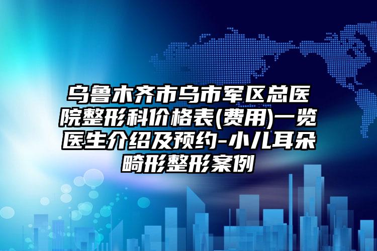 乌鲁木齐市乌市军区总医院整形科价格表(费用)一览医生介绍及预约-小儿耳朵畸形整形案例