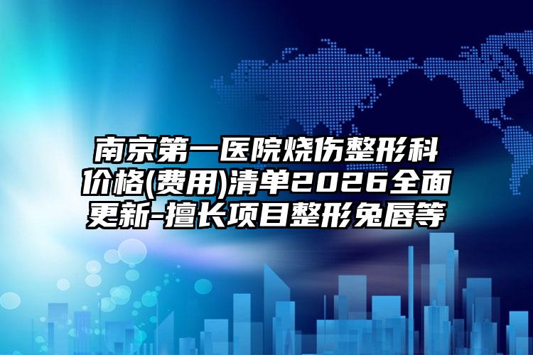 南京第一医院烧伤整形科价格(费用)清单2026全面更新-擅长项目整形兔唇等