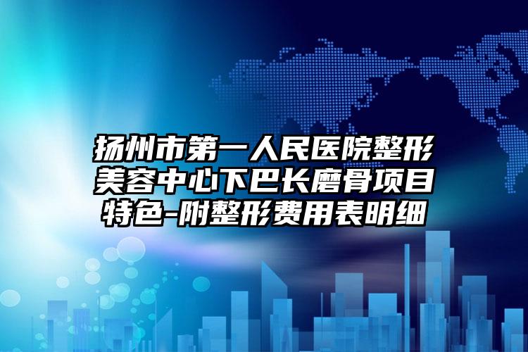 扬州市第一人民医院整形美容中心下巴长磨骨项目特色-附整形费用表明细