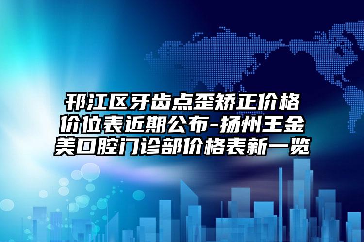 邗江区牙齿点歪矫正价格价位表近期公布-扬州王金美口腔门诊部价格表新一览