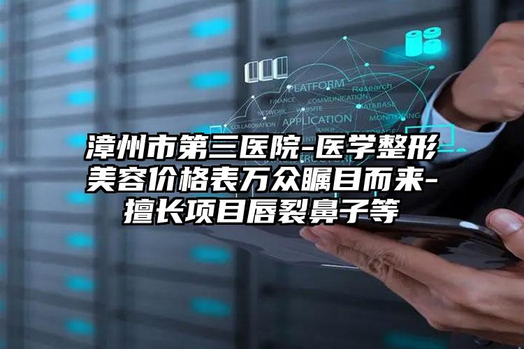 漳州市第三医院-医学整形美容价格表万众瞩目而来-擅长项目唇裂鼻子等