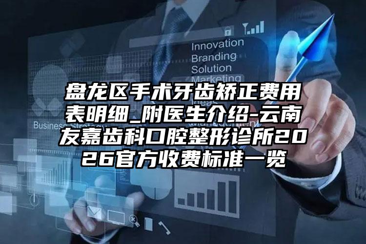 盘龙区手术牙齿矫正费用表明细_附医生介绍-云南友嘉齿科口腔整形诊所2026官方收费标准一览