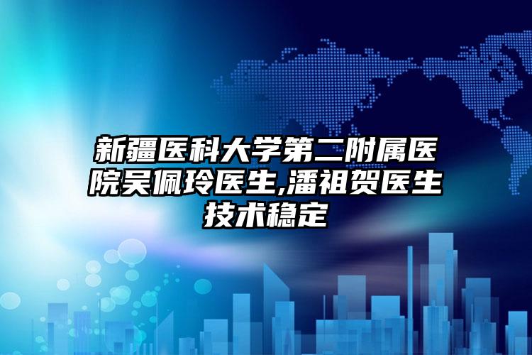 新疆医科大学第二附属医院吴佩玲医生,潘祖贺医生技术稳定
