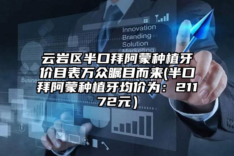 云岩区半口拜阿蒙种植牙价目表万众瞩目而来(半口拜阿蒙种植牙均价为：21172元）