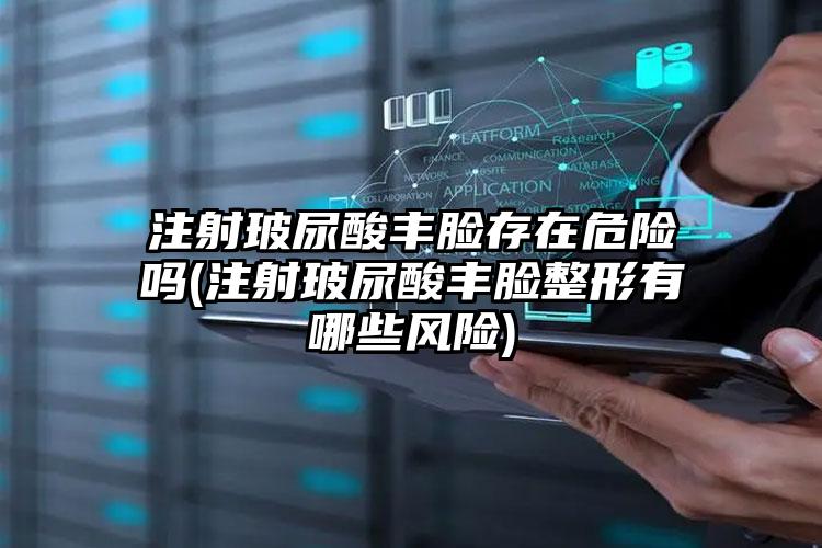 注射玻尿酸丰脸存在危险吗(注射玻尿酸丰脸整形有哪些风险)