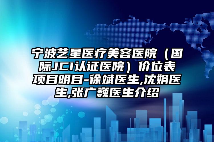 宁波艺星医疗美容医院（国际JCI认证医院）价位表项目明目-徐斌医生,沈娟医生,张广巍医生介绍