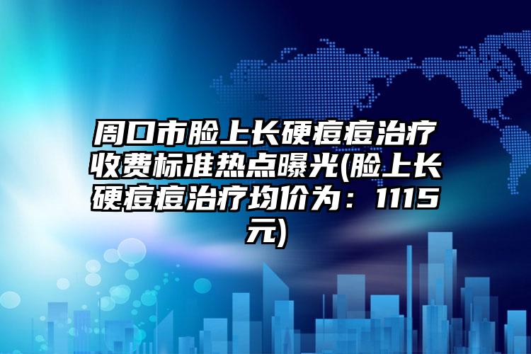 周口市脸上长硬痘痘治疗收费标准热点曝光(脸上长硬痘痘治疗均价为：1115元)