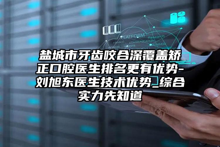 盐城市牙齿咬合深覆盖矫正口腔医生排名更有优势-刘旭东医生技术优势_综合实力先知道