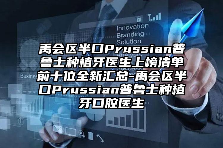 禹会区半口Prussian普鲁士种植牙医生上榜清单前十位全新汇总-禹会区半口Prussian普鲁士种植牙口腔医生