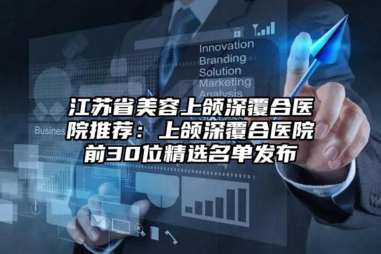 江苏省美容上颌深覆合医院推荐：上颌深覆合医院前30位精选名单发布