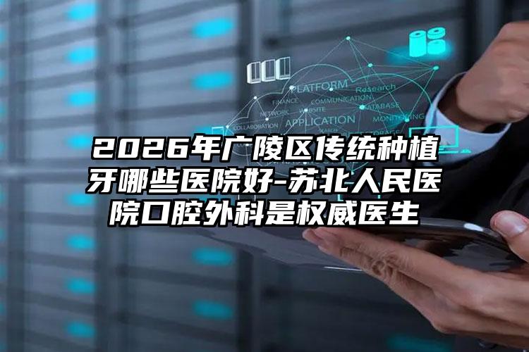 2026年广陵区传统种植牙哪些医院好-苏北人民医院口腔外科是权威医生