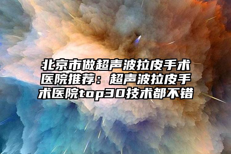 北京市做超声波拉皮手术医院推荐：超声波拉皮手术医院top30技术都不错