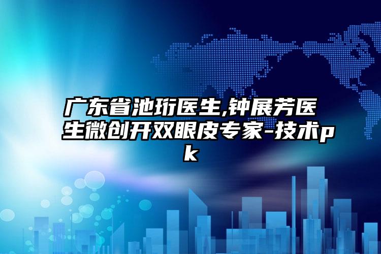 广东省池珩医生,钟展芳医生微创开双眼皮专家-技术pk