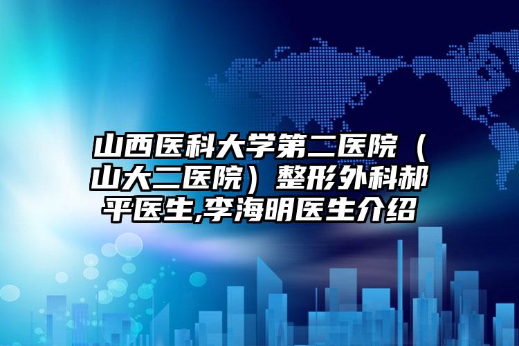 山西医科大学第二医院（山大二医院）整形外科郝平医生,李海明医生介绍