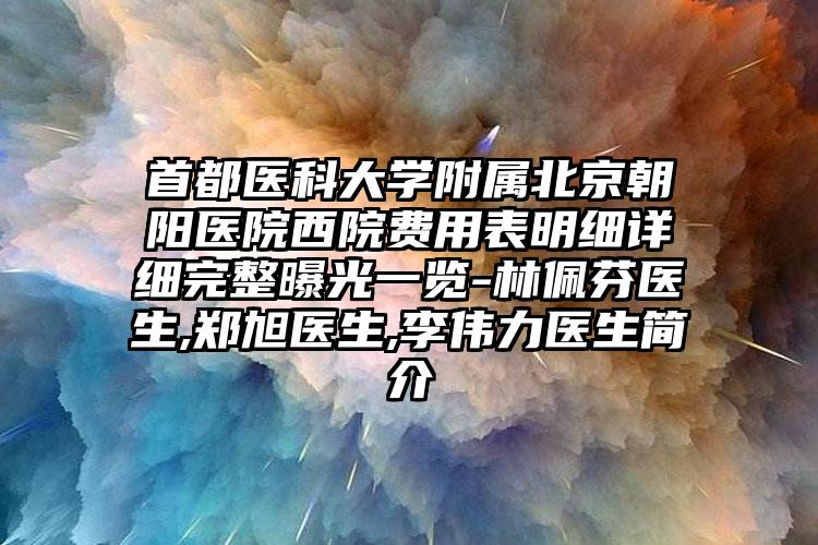 首都医科大学附属北京朝阳医院西院费用表明细详细完整曝光一览-林佩芬医生,郑旭医生,李伟力医生简介