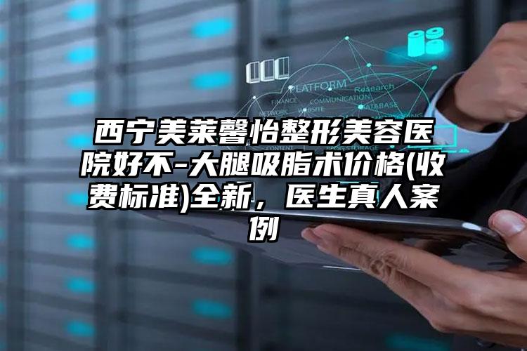 西宁美莱馨怡整形美容医院好不-大腿吸脂术价格(收费标准)全新，医生真人案例