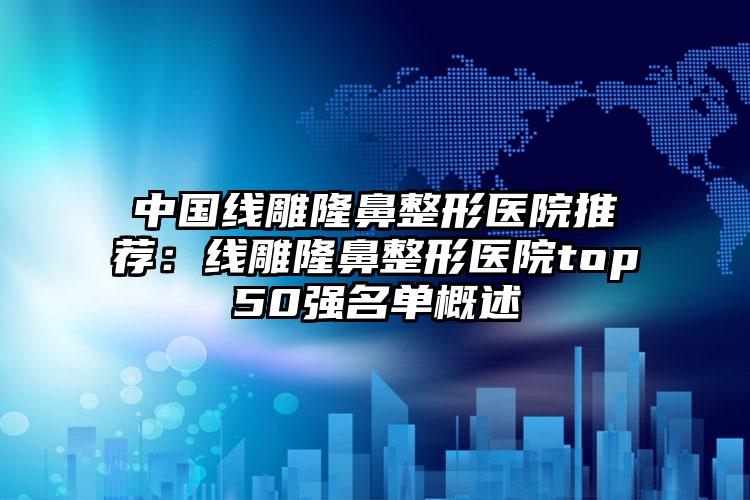 中国线雕隆鼻整形医院推荐：线雕隆鼻整形医院top50强名单概述