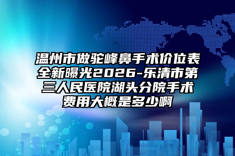 温州市做驼峰鼻手术价位表全新曝光2026-乐清市第三人民医院湖头分院手术费用大概是多少啊
