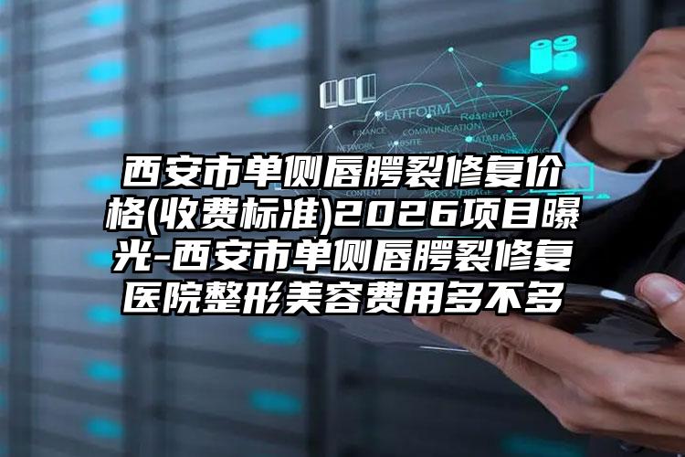 西安市单侧唇腭裂修复价格(收费标准)2026项目曝光-西安市单侧唇腭裂修复医院整形美容费用多不多