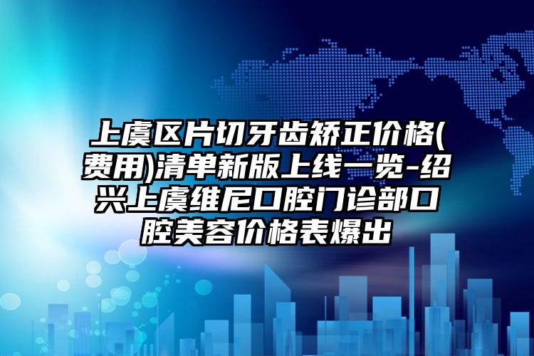 上虞区片切牙齿矫正价格(费用)清单新版上线一览-绍兴上虞维尼口腔门诊部口腔美容价格表爆出