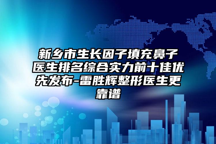 新乡市生长因子填充鼻子医生排名综合实力前十佳优先发布-雷胜辉整形医生更靠谱