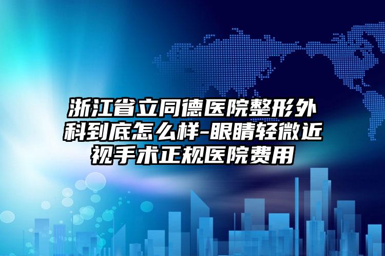 浙江省立同德医院整形外科到底怎么样-眼睛轻微近视手术正规医院费用