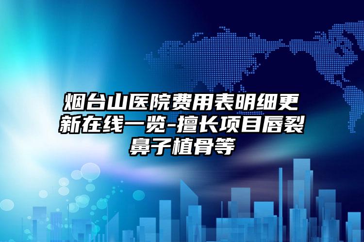 烟台山医院费用表明细更新在线一览-擅长项目唇裂鼻子植骨等