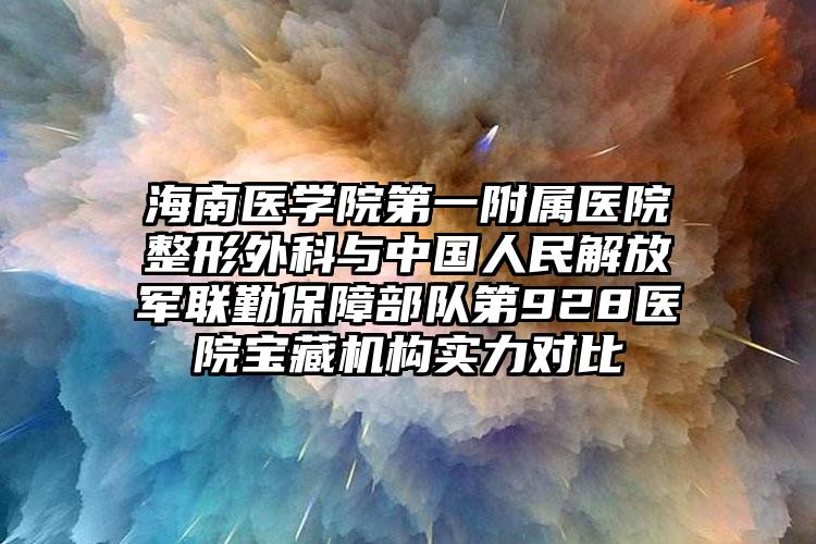 海南医学院第一附属医院整形外科与中国人民解放军联勤保障部队第928医院宝藏机构实力对比