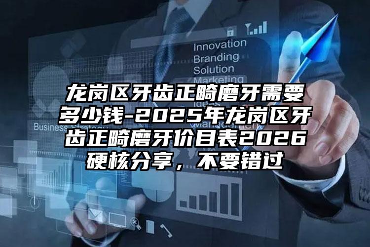 龙岗区牙齿正畸磨牙需要多少钱-2025年龙岗区牙齿正畸磨牙价目表2026硬核分享，不要错过