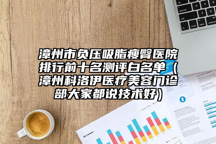 漳州市负压吸脂瘦臀医院排行前十名测评白名单（漳州科洛伊医疗美容门诊部大家都说技术好）