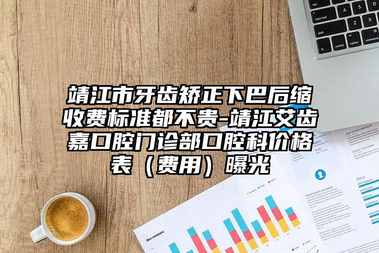靖江市牙齿矫正下巴后缩收费标准都不贵-靖江艾齿嘉口腔门诊部口腔科价格表(费用)曝光