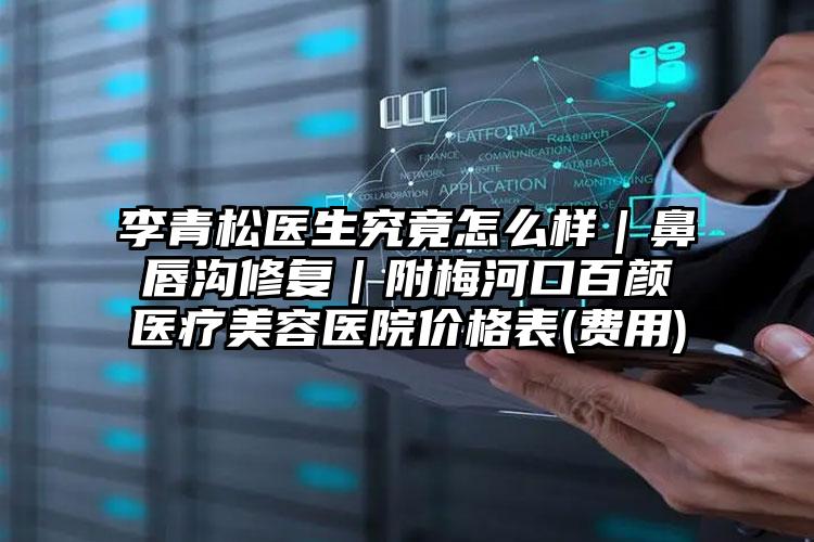 李青松医生究竟怎么样｜鼻唇沟修复｜附梅河口百颜医疗美容医院价格表(费用)