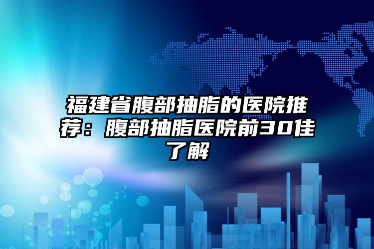 福建省腹部抽脂的医院推荐：腹部抽脂医院前30佳了解