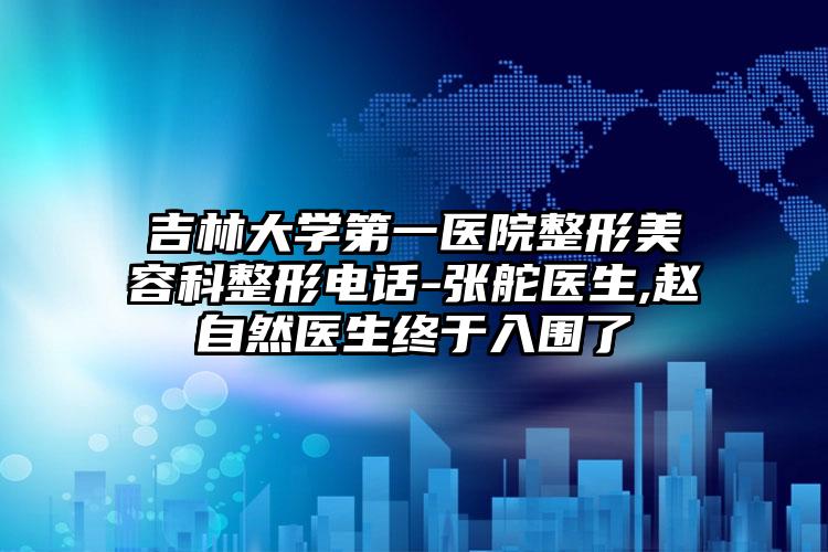 吉林大学第一医院整形美容科整形电话-张舵医生,赵自然医生终于入围了