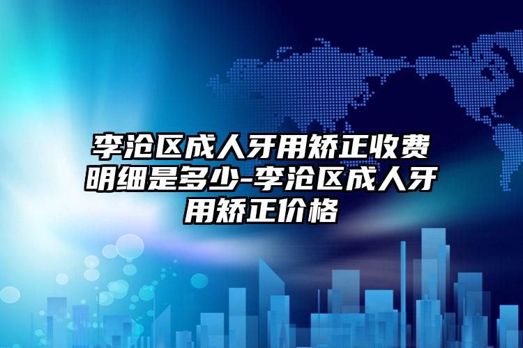 李沧区成人牙用矫正收费明细是多少-李沧区成人牙用矫正价格