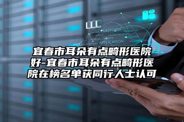 宜春市耳朵有点畸形医院好-宜春市耳朵有点畸形医院在榜名单获同行人士认可