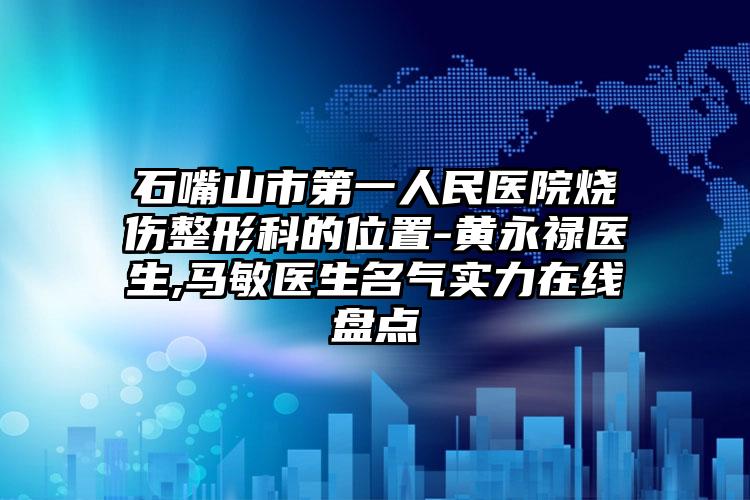 石嘴山市第一人民医院烧伤整形科的位置-黄永禄医生,马敏医生名气实力在线盘点