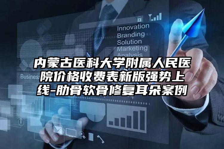 内蒙古医科大学附属人民医院价格收费表新版强势上线-肋骨软骨修复耳朵案例
