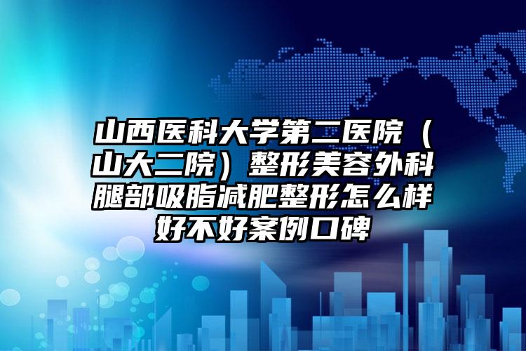 山西医科大学第二医院（山大二院）整形美容外科腿部吸脂减肥整形怎么样好不好案例口碑