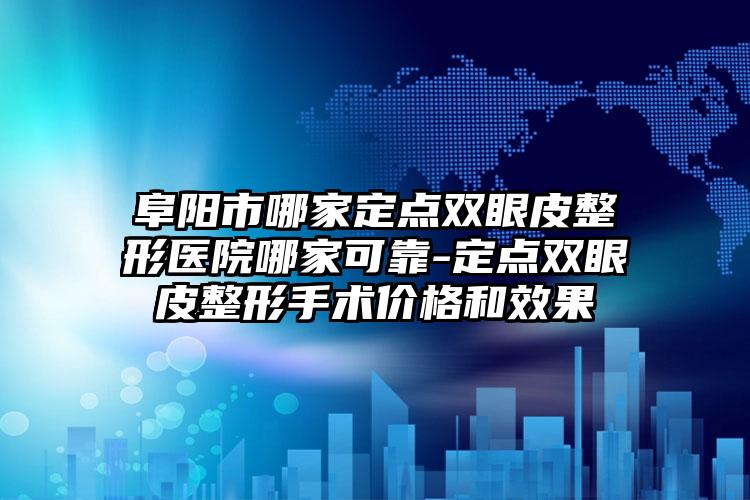 阜阳市哪家定点双眼皮整形医院哪家可靠-定点双眼皮整形手术价格和效果